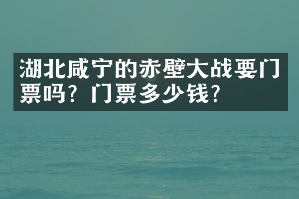 湖北咸宁的赤壁大战要门票吗？门票多少钱？