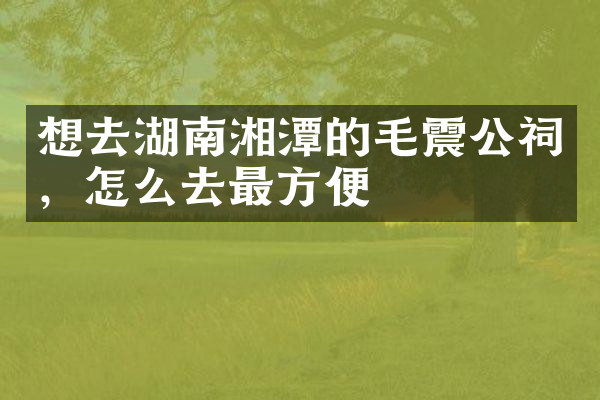 想去湖南湘潭的毛震公祠，怎么去最方便