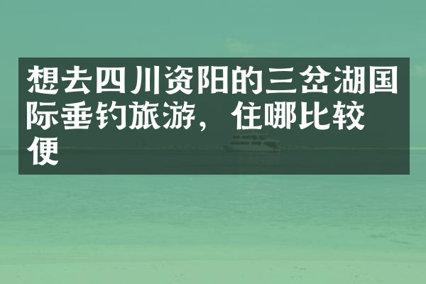 想去四川资阳的三岔湖国际垂钓旅游，住哪比较方便