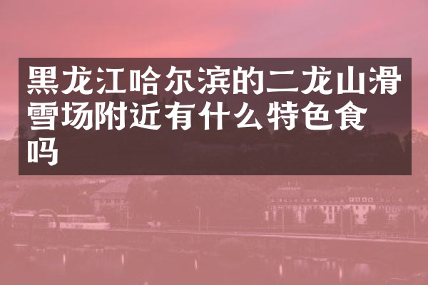 黑龙江哈尔滨的二龙山滑雪场附近有什么特色食物吗