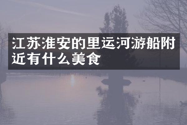 江苏淮安的里运河游船附近有什么美食
