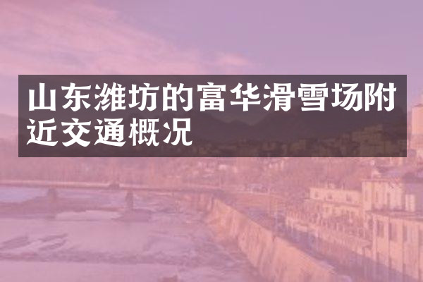 山东潍坊的富华滑雪场附近交通概况