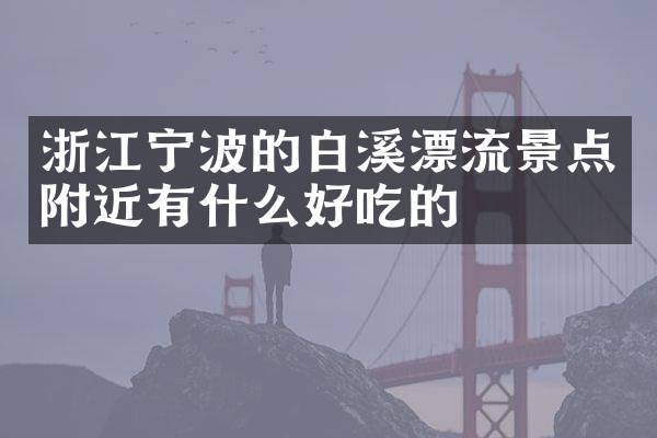 浙江宁波的白溪漂流景点附近有什么好吃的
