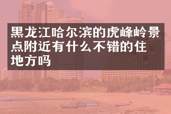 黑龙江哈尔滨的虎峰岭景点附近有什么不错的住的地方吗