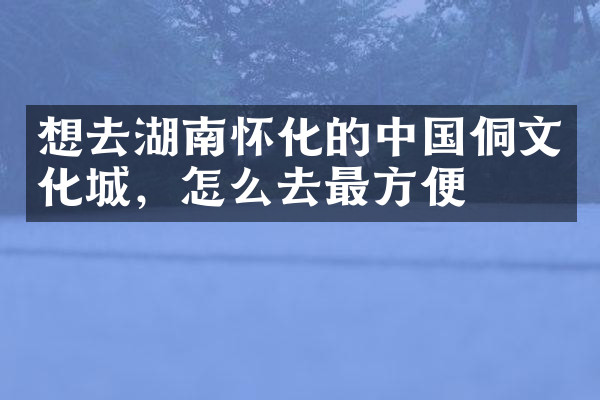 想去湖南怀化的中国侗文化城，怎么去最方便