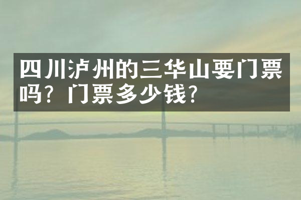 四川泸州的三华山要门票吗？门票多少钱？