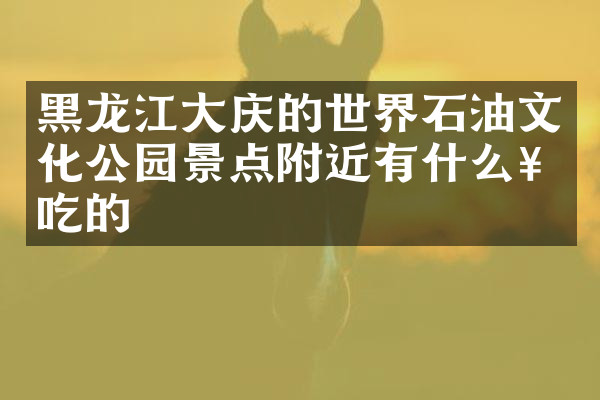 黑龙江大庆的世界石油文化公园景点附近有什么好吃的