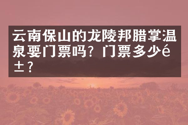 云南保山的龙陵邦腊掌温泉要门票吗？门票多少钱？