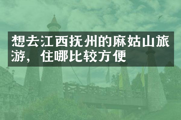 想去江西抚州的麻姑山旅游，住哪比较方便