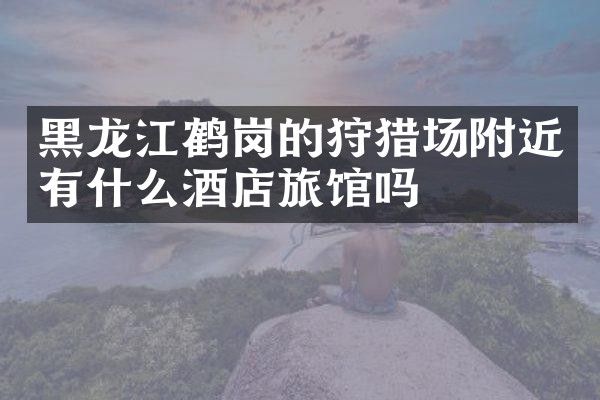 黑龙江鹤岗的狩猎场附近有什么酒店旅馆吗