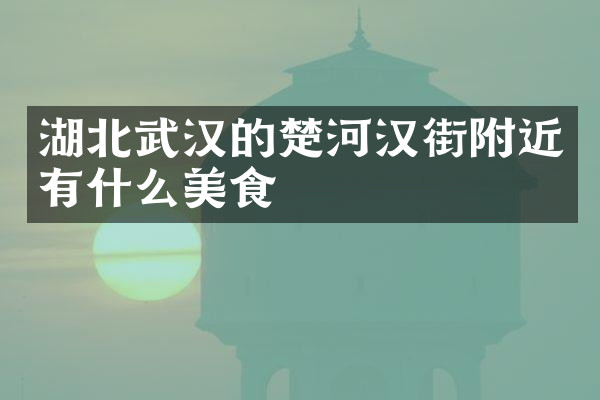 湖北武汉的楚河汉街附近有什么美食