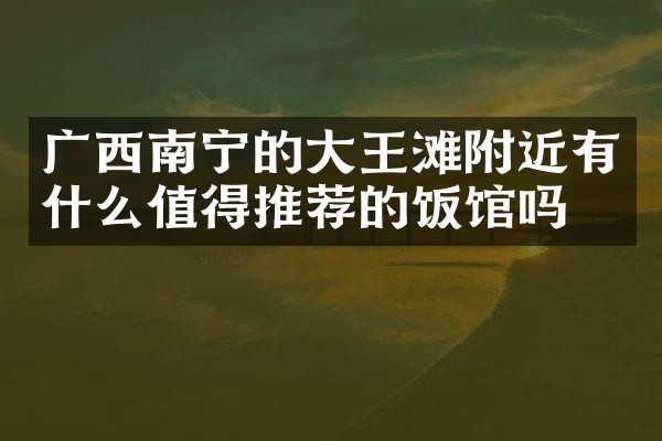 广西南宁的大王滩附近有什么值得推荐的饭馆吗