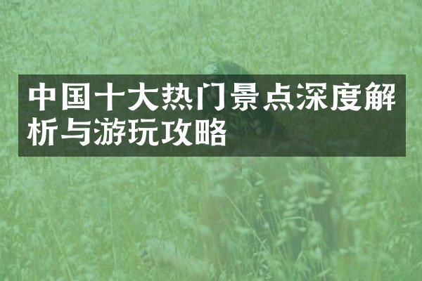 中国十大热门景点深度解析与游玩攻略