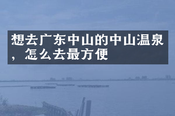 想去广东中山的中山温泉，怎么去最方便