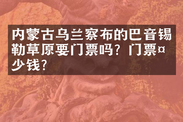 内蒙古乌兰察布的巴音锡勒草原要门票吗？门票多少钱？