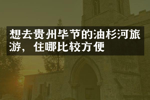 想去贵州毕节的油杉河旅游，住哪比较方便