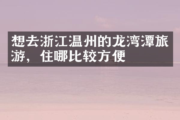 想去浙江温州的龙湾潭旅游，住哪比较方便