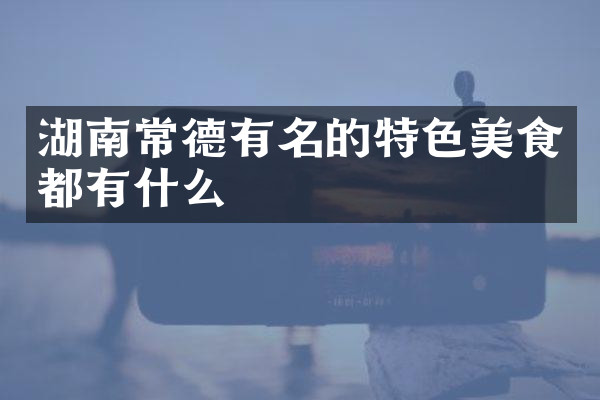 湖南常德有名的特色美食都有什么