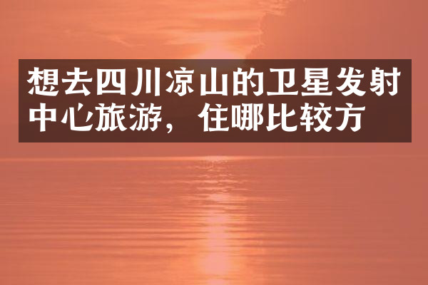 想去四川凉山的卫星发射中心旅游，住哪比较方便