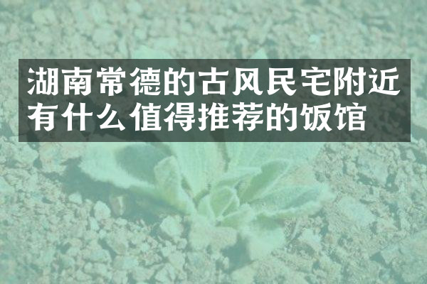湖南常德的古风民宅附近有什么值得推荐的饭馆吗