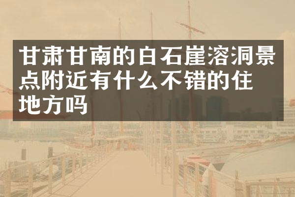 甘肃甘南的白石崖溶洞景点附近有什么不错的住的地方吗