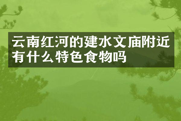 云南红河的建水文庙附近有什么特色食物吗