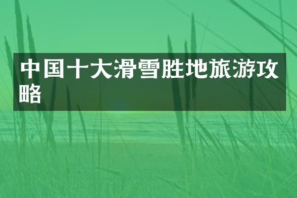 中国十大滑雪胜地旅游攻略