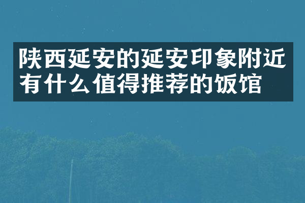 陕西延安的延安印象附近有什么值得推荐的饭馆吗