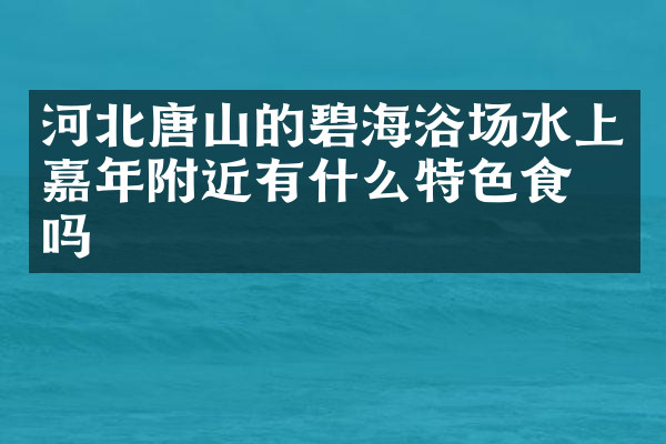 河北唐山的碧海浴场水上嘉年附近有什么特色食物吗