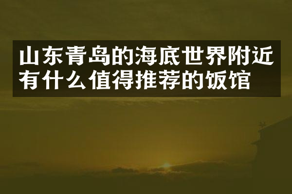 山东青岛的海底世界附近有什么值得推荐的饭馆吗