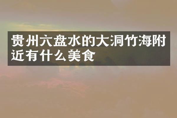 贵州六盘水的大洞竹海附近有什么美食