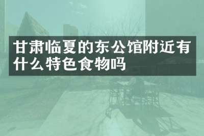 甘肃临夏的东公馆附近有什么特色食物吗