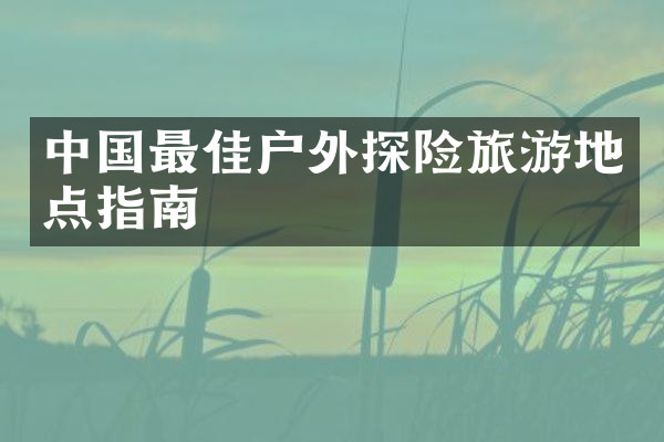 中国最佳户外探险旅游地点指南