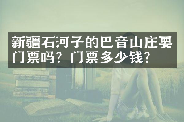 新疆石河子的巴音山庄要门票吗？门票多少钱？