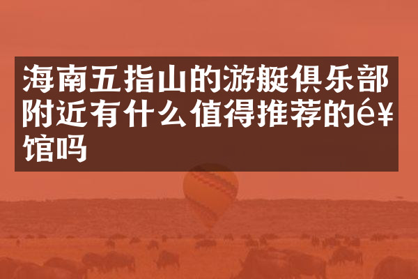 海南五指山的游艇俱乐部附近有什么值得推荐的饭馆吗