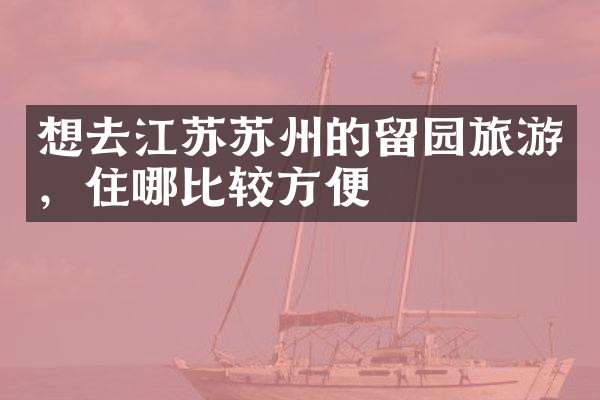 想去江苏苏州的留园旅游，住哪比较方便