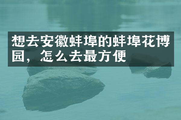 想去安徽蚌埠的蚌埠花博园，怎么去最方便