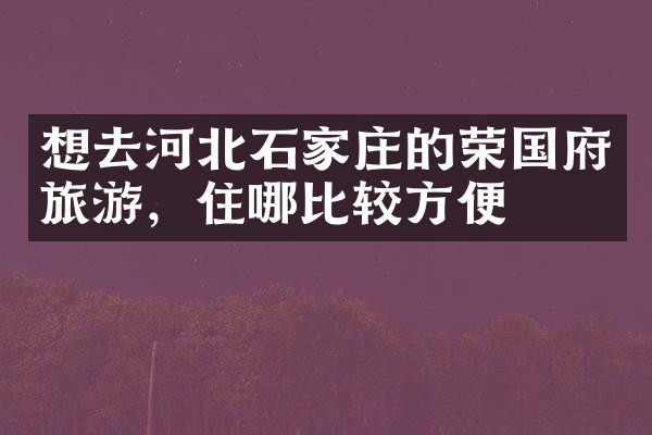 想去河北石家庄的荣国府旅游，住哪比较方便