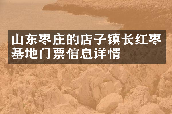 山东枣庄的店子镇长红枣基地门票信息详情