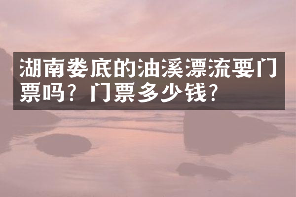 湖南娄底的油溪漂流要门票吗？门票多少钱？