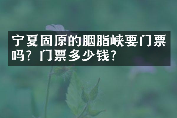 宁夏固原的胭脂峡要门票吗？门票多少钱？