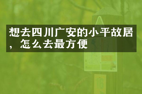 想去四川广安的小平故居，怎么去最方便