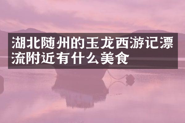 湖北随州的玉龙西游记漂流附近有什么美食