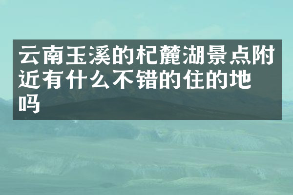 云南玉溪的杞麓湖景点附近有什么不错的住的地方吗