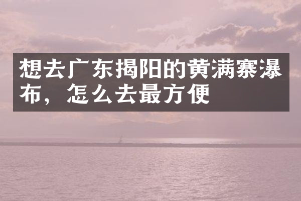 想去广东揭阳的黄满寨瀑布，怎么去最方便