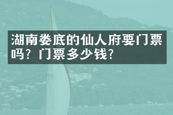 湖南娄底的仙人府要门票吗？门票多少钱？