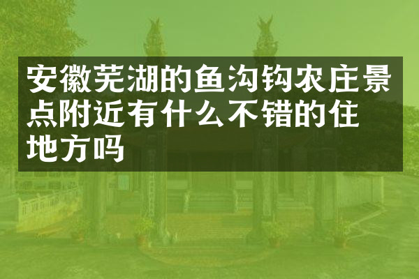 安徽芜湖的鱼沟钩农庄景点附近有什么不错的住的地方吗