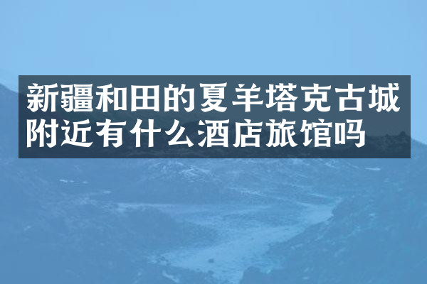 新疆和田的夏羊塔克古城附近有什么酒店旅馆吗