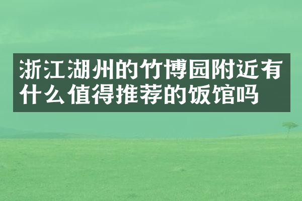 浙江湖州的竹博园附近有什么值得推荐的饭馆吗
