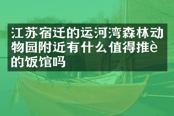 江苏宿迁的运河湾森林动物园附近有什么值得推荐的饭馆吗